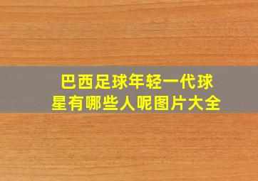 巴西足球年轻一代球星有哪些人呢图片大全