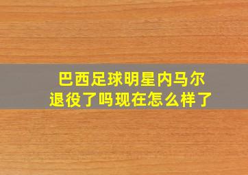 巴西足球明星内马尔退役了吗现在怎么样了