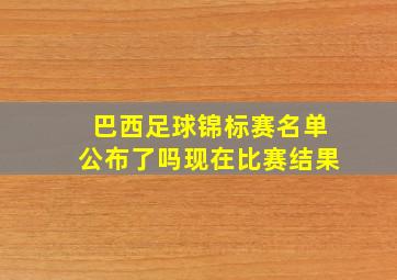 巴西足球锦标赛名单公布了吗现在比赛结果