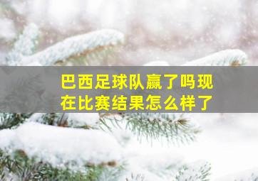 巴西足球队赢了吗现在比赛结果怎么样了