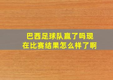 巴西足球队赢了吗现在比赛结果怎么样了啊