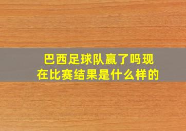 巴西足球队赢了吗现在比赛结果是什么样的