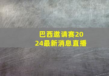 巴西邀请赛2024最新消息直播