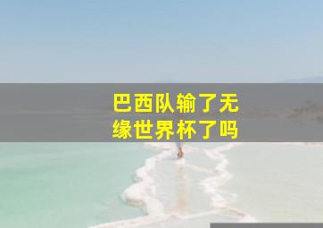 巴西队输了无缘世界杯了吗