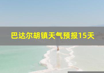 巴达尔胡镇天气预报15天