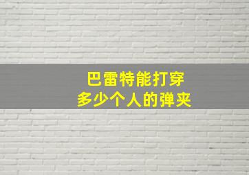 巴雷特能打穿多少个人的弹夹