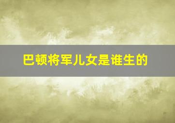 巴顿将军儿女是谁生的