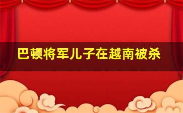 巴顿将军儿子在越南被杀