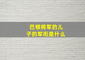 巴顿将军的儿子的军衔是什么