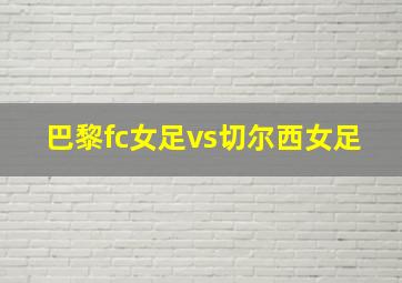 巴黎fc女足vs切尔西女足