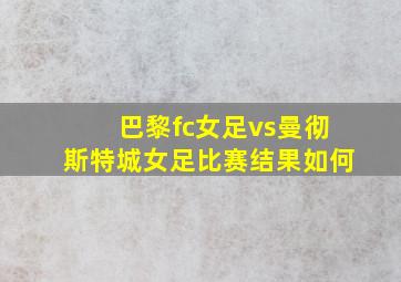 巴黎fc女足vs曼彻斯特城女足比赛结果如何