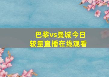 巴黎vs曼城今日较量直播在线观看