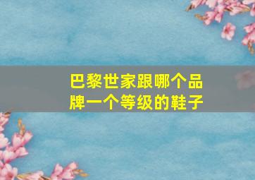 巴黎世家跟哪个品牌一个等级的鞋子