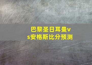 巴黎圣日耳曼vs安格斯比分预测