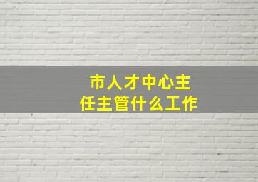 市人才中心主任主管什么工作