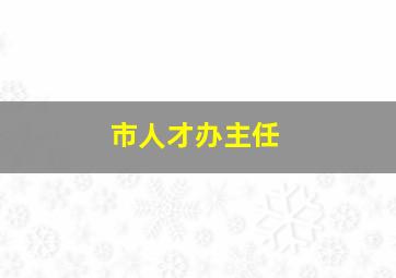 市人才办主任