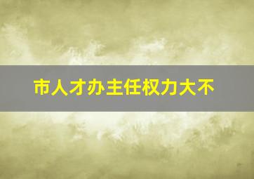 市人才办主任权力大不