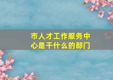 市人才工作服务中心是干什么的部门