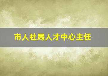 市人社局人才中心主任