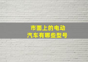 市面上的电动汽车有哪些型号