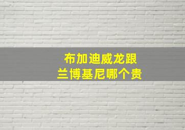 布加迪威龙跟兰博基尼哪个贵