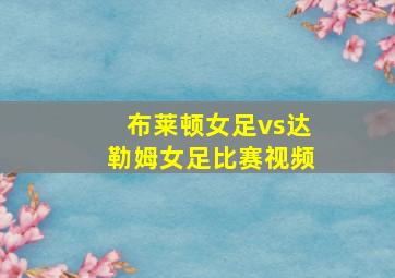 布莱顿女足vs达勒姆女足比赛视频