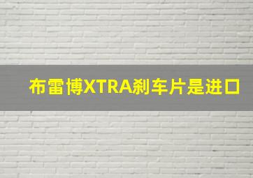 布雷博XTRA刹车片是进口