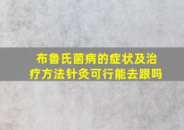 布鲁氏菌病的症状及治疗方法针灸可行能去跟吗