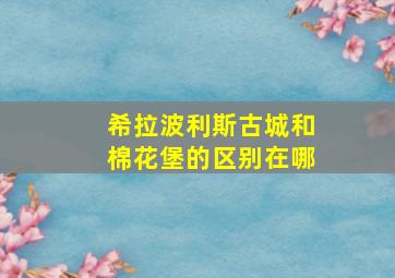 希拉波利斯古城和棉花堡的区别在哪