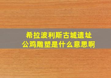 希拉波利斯古城遗址公鸡雕塑是什么意思啊