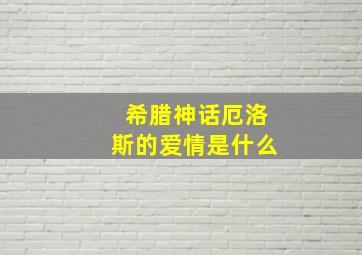 希腊神话厄洛斯的爱情是什么