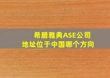 希腊雅典ASE公司地址位于中国哪个方向