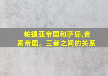 帕提亚帝国和萨珊,贵霜帝国。三者之间的关系