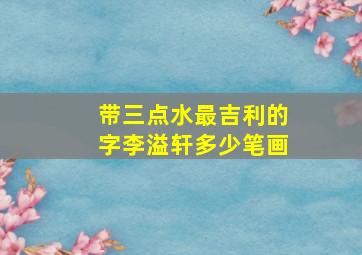 带三点水最吉利的字李溢轩多少笔画