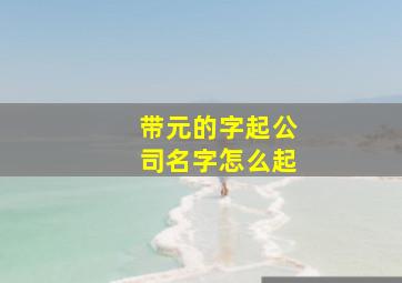 带元的字起公司名字怎么起