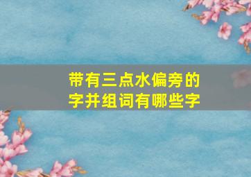 带有三点水偏旁的字并组词有哪些字