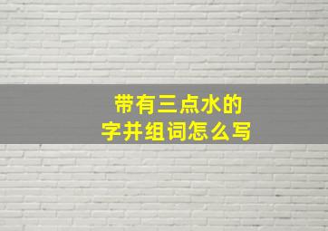 带有三点水的字并组词怎么写