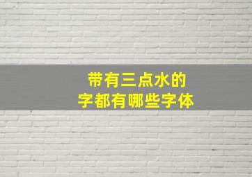 带有三点水的字都有哪些字体