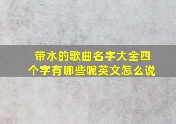 带水的歌曲名字大全四个字有哪些呢英文怎么说