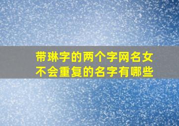 带琳字的两个字网名女不会重复的名字有哪些