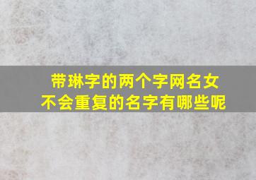 带琳字的两个字网名女不会重复的名字有哪些呢