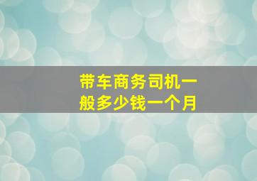 带车商务司机一般多少钱一个月