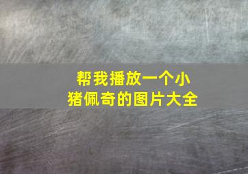 帮我播放一个小猪佩奇的图片大全