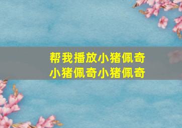 帮我播放小猪佩奇小猪佩奇小猪佩奇