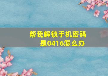 帮我解锁手机密码是0416怎么办