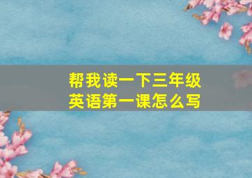 帮我读一下三年级英语第一课怎么写