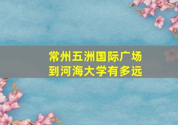 常州五洲国际广场到河海大学有多远