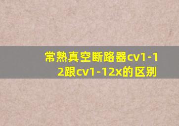 常熟真空断路器cv1-12跟cv1-12x的区别