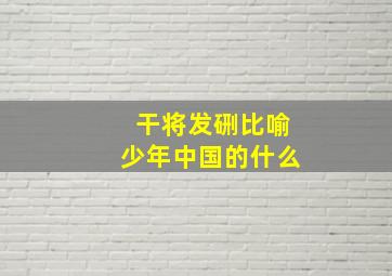 干将发硎比喻少年中国的什么