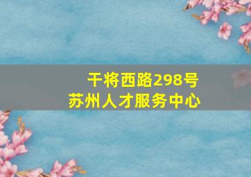 干将西路298号苏州人才服务中心